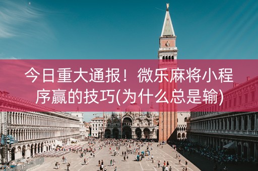今日重大通报！微乐麻将小程序赢的技巧(为什么总是输)