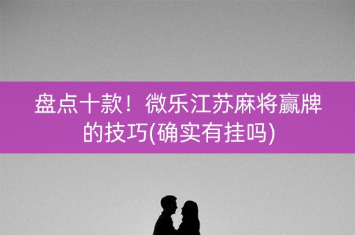 盘点十款！微乐江苏麻将赢牌的技巧(确实有挂吗)