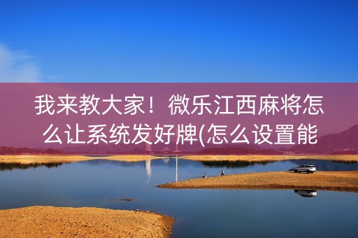 我来教大家！微乐江西麻将怎么让系统发好牌(怎么设置能有好牌)