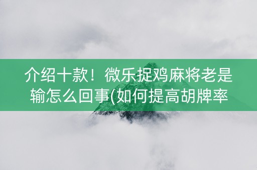 介绍十款！微乐捉鸡麻将老是输怎么回事(如何提高胡牌率)