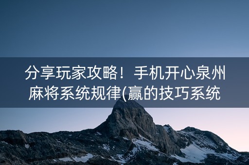 分享玩家攻略！手机开心泉州麻将系统规律(赢的技巧系统规律)