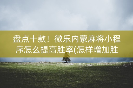 盘点十款！微乐内蒙麻将小程序怎么提高胜率(怎样增加胜率)