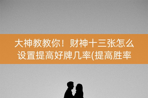 大神教教你！财神十三张怎么设置提高好牌几率(提高胜率的方法)