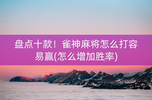 盘点十款！雀神麻将怎么打容易赢(怎么增加胜率)