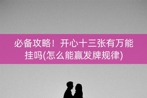 必备攻略！开心十三张有万能挂吗(怎么能赢发牌规律)