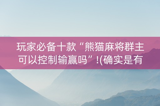 玩家必备十款“熊猫麻将群主可以控制输赢吗”!(确实是有挂)-知乎
