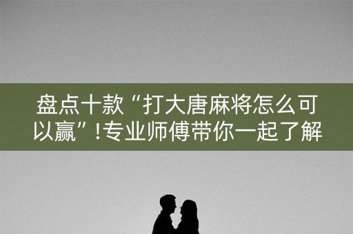 盘点十款“打大唐麻将怎么可以赢”!专业师傅带你一起了解（详细教程）-知乎