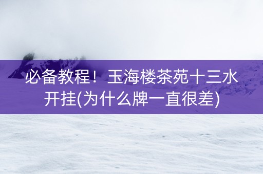 必备教程！玉海楼茶苑十三水开挂(为什么牌一直很差)