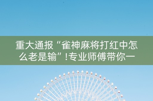 重大通报“雀神麻将打红中怎么老是输”!专业师傅带你一起了解（详细教程）-知乎