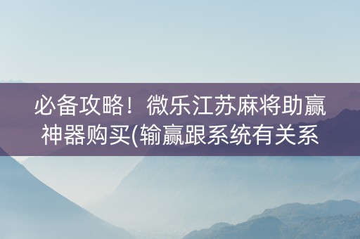 必备攻略！微乐江苏麻将助赢神器购买(输赢跟系统有关系吗)