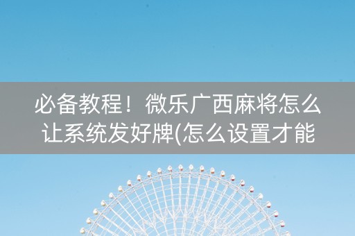 必备教程！微乐广西麻将怎么让系统发好牌(怎么设置才能赢)