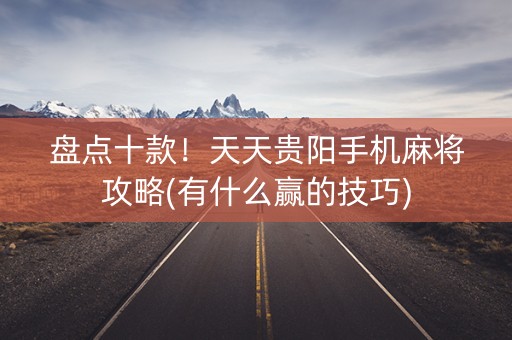 盘点十款！天天贵阳手机麻将攻略(有什么赢的技巧)