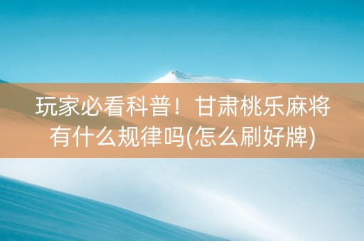 玩家必看科普！甘肃桃乐麻将有什么规律吗(怎么刷好牌)