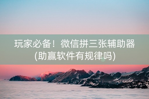 玩家必备！微信拼三张辅助器(助赢软件有规律吗)