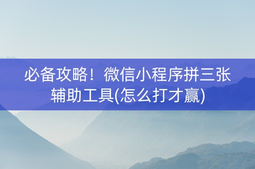 必备攻略！微信小程序拼三张辅助工具(怎么打才赢)