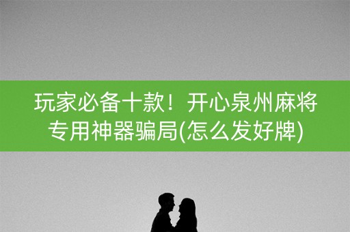 玩家必备十款！开心泉州麻将专用神器骗局(怎么发好牌)