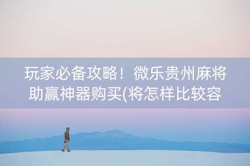 玩家必备攻略！微乐贵州麻将助赢神器购买(将怎样比较容易赢)