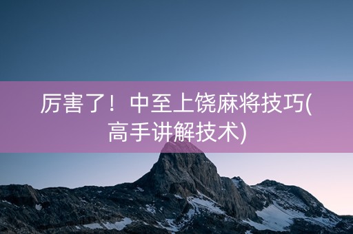 厉害了！中至上饶麻将技巧(高手讲解技术)