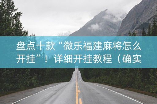 盘点十款“微乐福建麻将怎么开挂”！详细开挂教程（确实真的有挂)-知乎