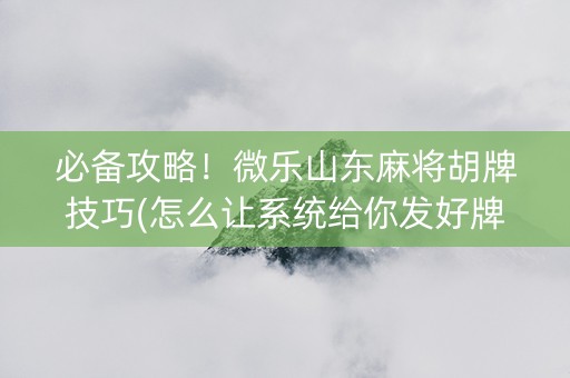 必备攻略！微乐山东麻将胡牌技巧(怎么让系统给你发好牌)