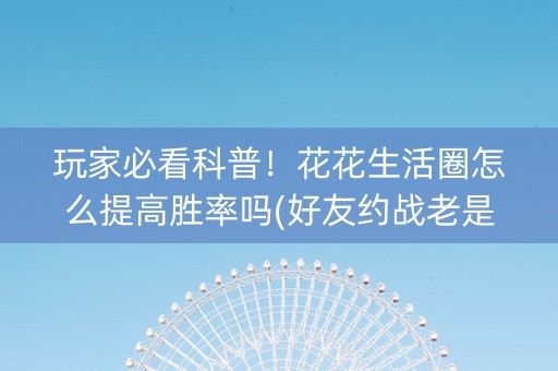 玩家必看科普！花花生活圈怎么提高胜率吗(好友约战老是输)