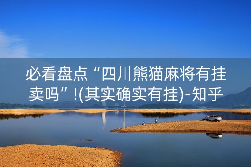 必看盘点“四川熊猫麻将有挂卖吗”!(其实确实有挂)-知乎