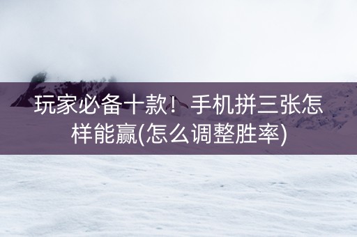 玩家必备十款！手机拼三张怎样能赢(怎么调整胜率)