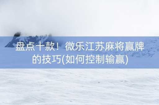 盘点十款！微乐江苏麻将赢牌的技巧(如何控制输赢)