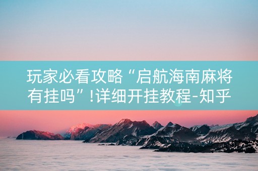 玩家必看攻略“启航海南麻将有挂吗”!详细开挂教程-知乎