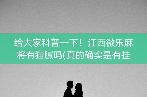 给大家科普一下！江西微乐麻将有猫腻吗(真的确实是有挂)