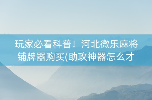 玩家必看科普！河北微乐麻将铺牌器购买(助攻神器怎么才会赢)