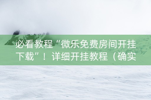 必看教程“微乐免费房间开挂下载”！详细开挂教程（确实真的有挂)-知乎