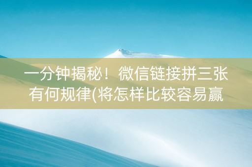 一分钟揭秘！微信链接拼三张有何规律(将怎样比较容易赢)