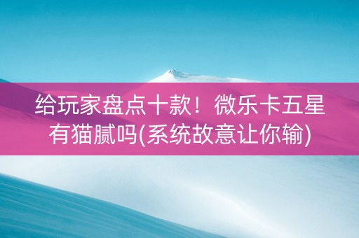 给玩家盘点十款！微乐卡五星有猫腻吗(系统故意让你输)