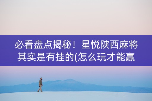 必看盘点揭秘！星悦陕西麻将其实是有挂的(怎么玩才能赢)