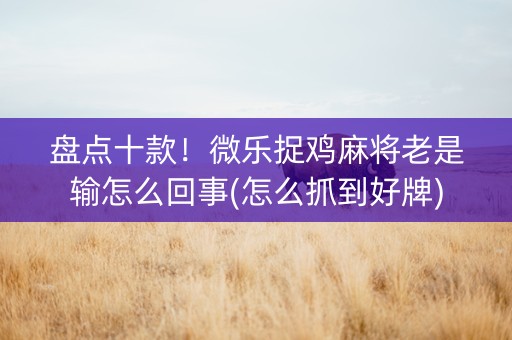 盘点十款！微乐捉鸡麻将老是输怎么回事(怎么抓到好牌)