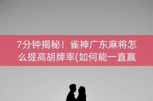 7分钟揭秘！雀神广东麻将怎么提高胡牌率(如何能一直赢)
