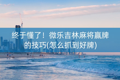终于懂了！微乐吉林麻将赢牌的技巧(怎么抓到好牌)