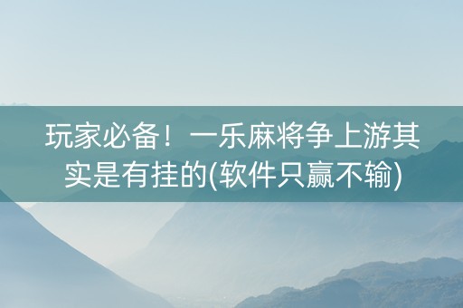 玩家必备！一乐麻将争上游其实是有挂的(软件只赢不输)