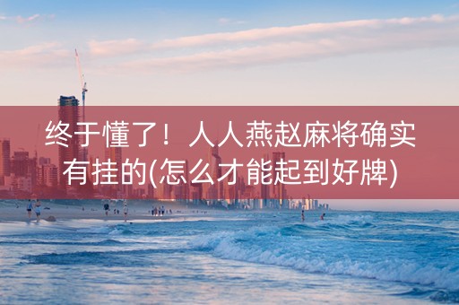 终于懂了！人人燕赵麻将确实有挂的(怎么才能起到好牌)