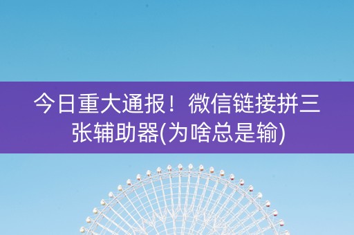 今日重大通报！微信链接拼三张辅助器(为啥总是输)