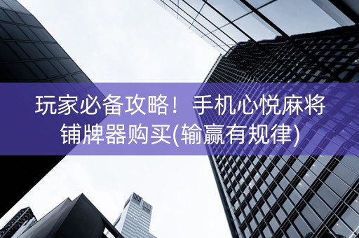 玩家必备攻略！手机心悦麻将铺牌器购买(输赢有规律)