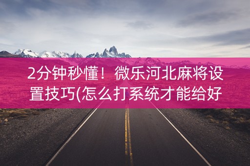 2分钟秒懂！微乐河北麻将设置技巧(怎么打系统才能给好牌)