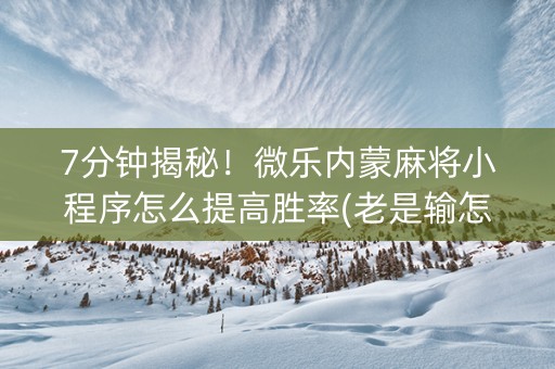 7分钟揭秘！微乐内蒙麻将小程序怎么提高胜率(老是输怎么回事)