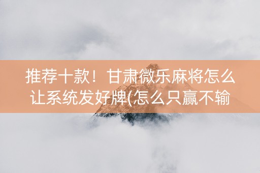 推荐十款！甘肃微乐麻将怎么让系统发好牌(怎么只赢不输)