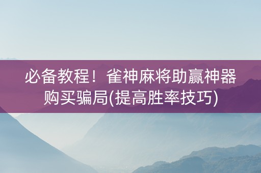 必备教程！雀神麻将助赢神器购买骗局(提高胜率技巧)