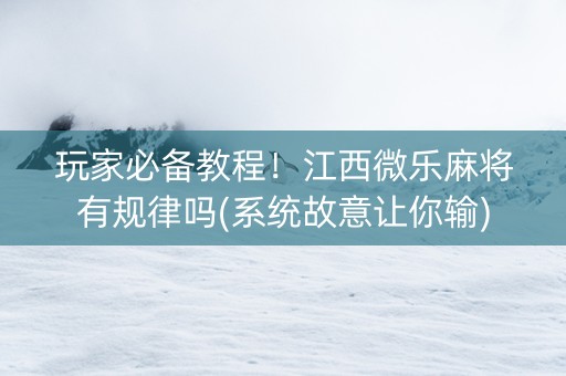 玩家必备教程！江西微乐麻将有规律吗(系统故意让你输)