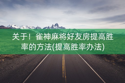 关于！雀神麻将好友房提高胜率的方法(提高胜率办法)