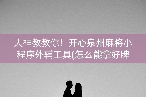 大神教教你！开心泉州麻将小程序外辅工具(怎么能拿好牌)