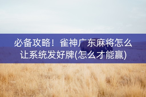 必备攻略！雀神广东麻将怎么让系统发好牌(怎么才能赢)
